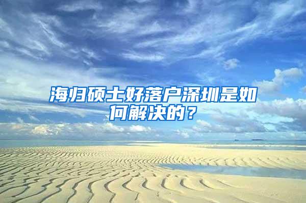 海归硕士好落户深圳是如何解决的？