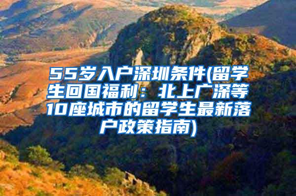 55岁入户深圳条件(留学生回国福利：北上广深等10座城市的留学生最新落户政策指南)