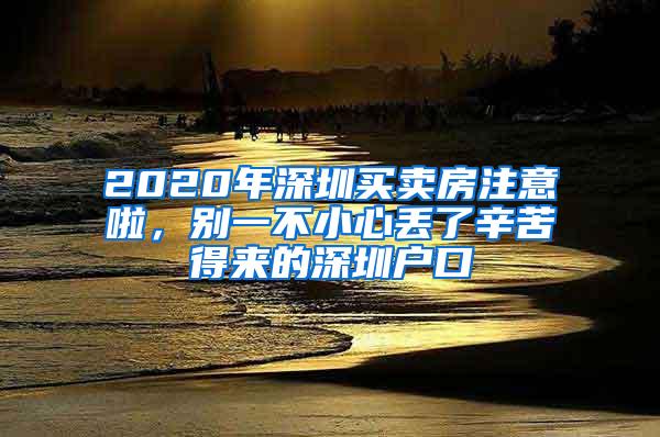 2020年深圳买卖房注意啦，别一不小心丢了辛苦得来的深圳户口