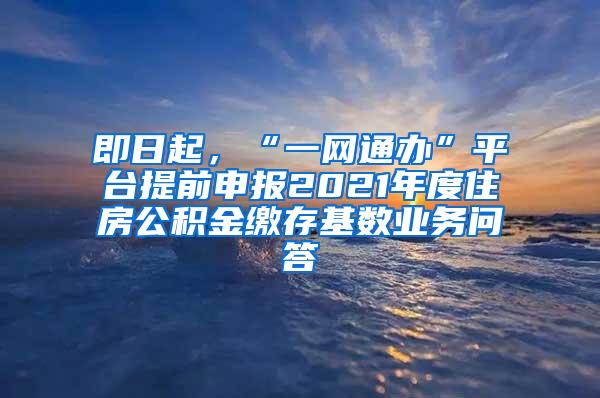 即日起，“一网通办”平台提前申报2021年度住房公积金缴存基数业务问答