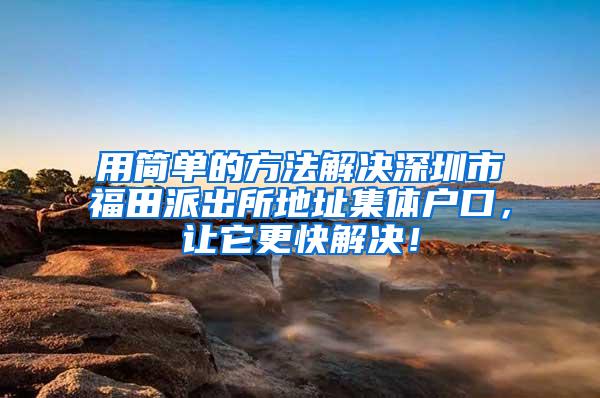 用简单的方法解决深圳市福田派出所地址集体户口，让它更快解决！