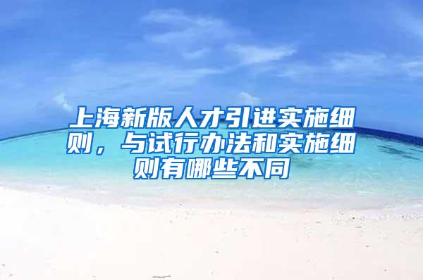 上海新版人才引进实施细则，与试行办法和实施细则有哪些不同