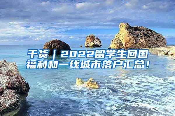 干货｜2022留学生回国福利和一线城市落户汇总！