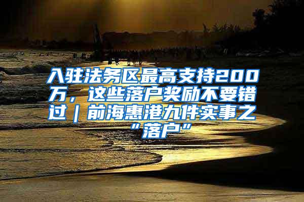 入驻法务区最高支持200万，这些落户奖励不要错过｜前海惠港九件实事之“落户”