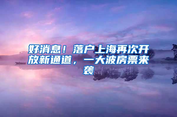 好消息！落户上海再次开放新通道，一大波房票来袭