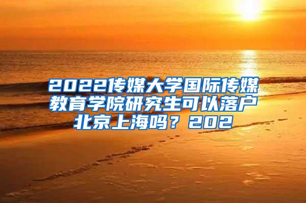 2022传媒大学国际传媒教育学院研究生可以落户北京上海吗？202