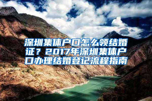 深圳集体户口怎么领结婚证？2017年深圳集体户口办理结婚登记流程指南