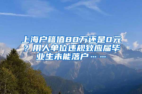 上海户籍值80万还是0元？用人单位违规致应届毕业生未能落户……