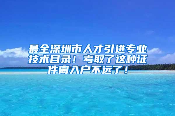 最全深圳市人才引进专业技术目录！考取了这种证件离入户不远了！