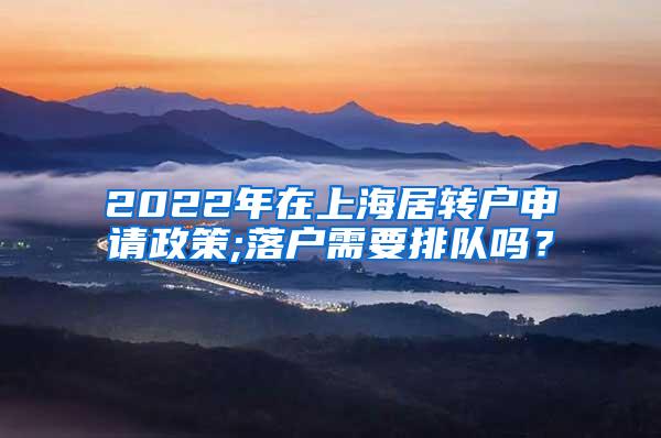 2022年在上海居转户申请政策;落户需要排队吗？