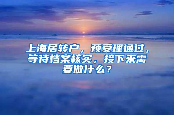 上海居转户，预受理通过，等待档案核实，接下来需要做什么？