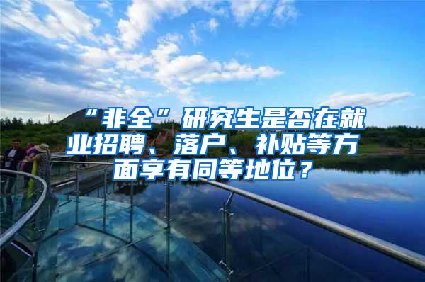 “非全”研究生是否在就业招聘、落户、补贴等方面享有同等地位？