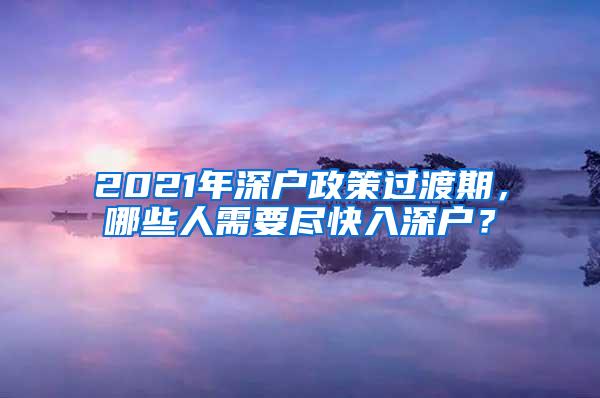 2021年深户政策过渡期，哪些人需要尽快入深户？