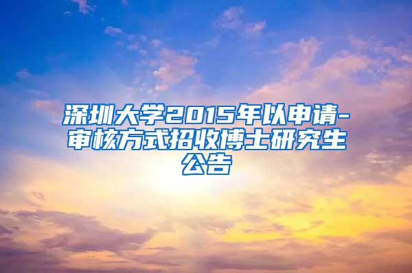 深圳大学2015年以申请-审核方式招收博士研究生公告