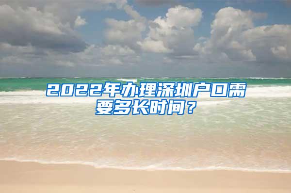 2022年办理深圳户口需要多长时间？