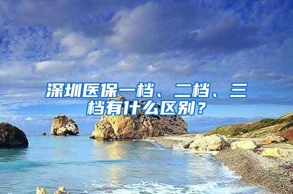 深圳医保一档、二档、三档有什么区别？