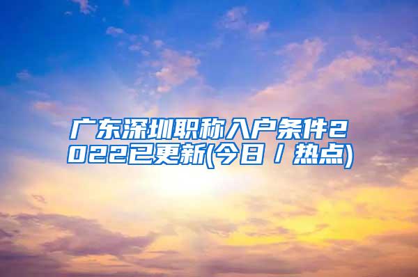 广东深圳职称入户条件2022已更新(今日／热点)