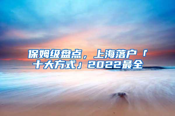 保姆级盘点，上海落户「十大方式」2022最全