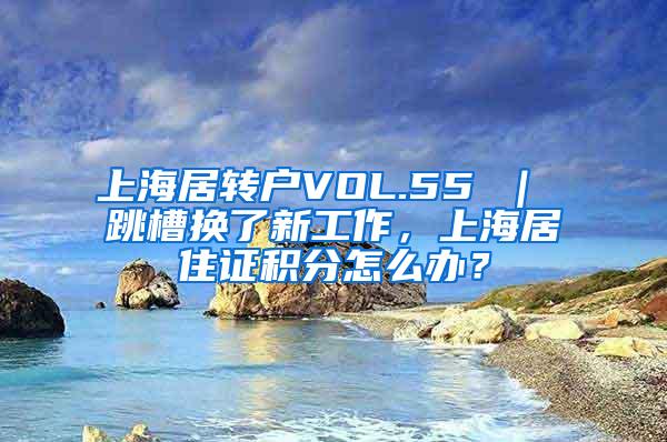 上海居转户VOL.55 ｜ 跳槽换了新工作，上海居住证积分怎么办？