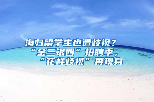 海归留学生也遭歧视？“金三银四”招聘季，“花样歧视”再现身