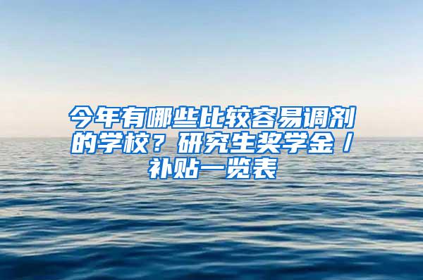 今年有哪些比较容易调剂的学校？研究生奖学金／补贴一览表