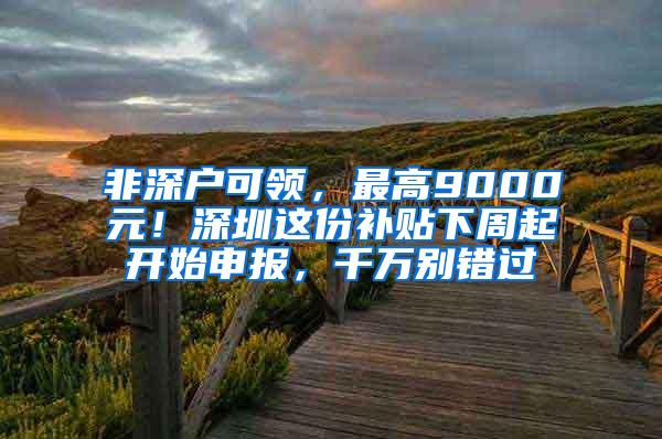 非深户可领，最高9000元！深圳这份补贴下周起开始申报，千万别错过