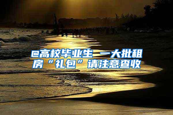 @高校毕业生 一大批租房“礼包”请注意查收