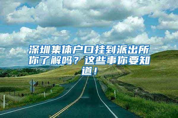 深圳集体户口挂到派出所你了解吗？这些事你要知道！