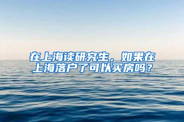 在上海读研究生，如果在上海落户了可以买房吗？