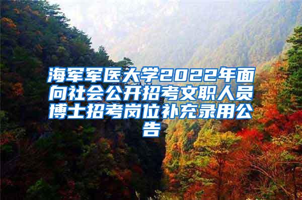 海军军医大学2022年面向社会公开招考文职人员博士招考岗位补充录用公告