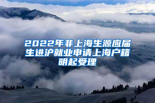 2022年非上海生源应届生进沪就业申请上海户籍明起受理