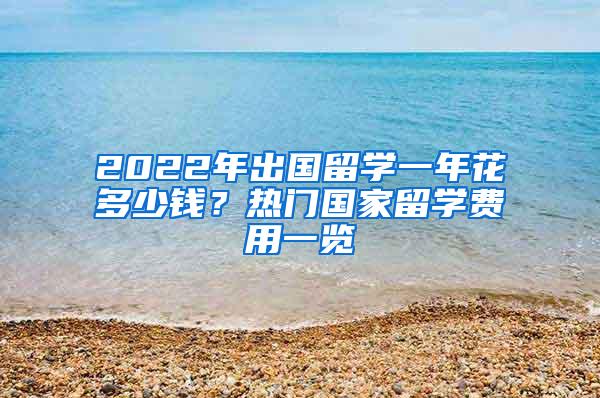 2022年出国留学一年花多少钱？热门国家留学费用一览