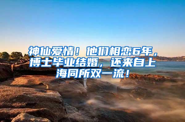 神仙爱情！他们相恋6年，博士毕业结婚，还来自上海同所双一流！