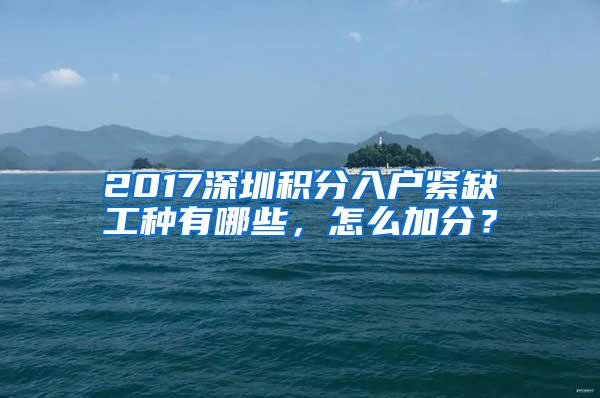 2017深圳积分入户紧缺工种有哪些，怎么加分？