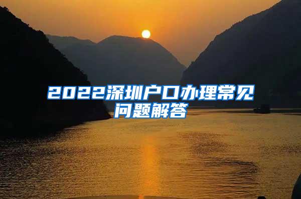 2022深圳户口办理常见问题解答