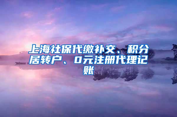 上海社保代缴补交、积分居转户、0元注册代理记账