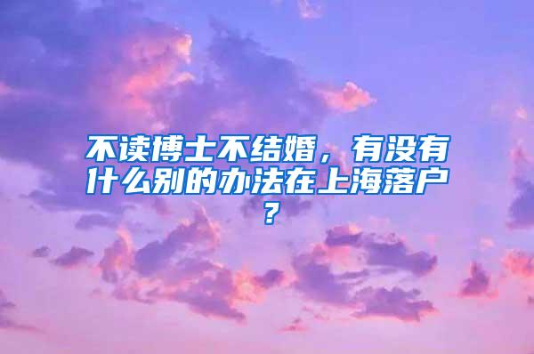 不读博士不结婚，有没有什么别的办法在上海落户？