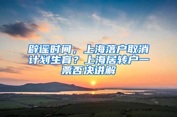 辟谣时间，上海落户取消计划生育？上海居转户一票否决讲解