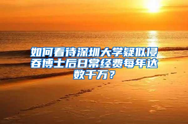 如何看待深圳大学疑似侵吞博士后日常经费每年达数千万？