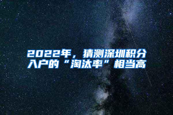 2022年，猜测深圳积分入户的“淘汰率”相当高