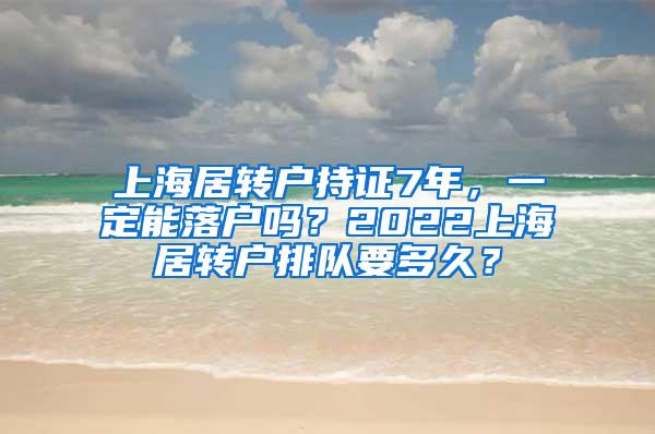 上海居转户持证7年，一定能落户吗？2022上海居转户排队要多久？