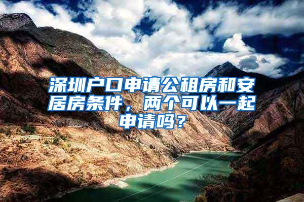 深圳户口申请公租房和安居房条件，两个可以一起申请吗？