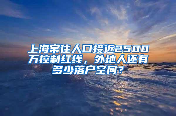 上海常住人口接近2500万控制红线，外地人还有多少落户空间？