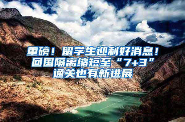 重磅！留学生迎利好消息！回国隔离缩短至“7+3”通关也有新进展