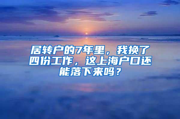 居转户的7年里，我换了四份工作，这上海户口还能落下来吗？