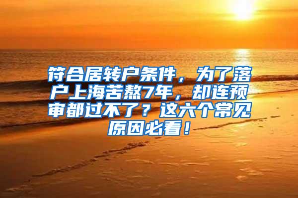 符合居转户条件，为了落户上海苦熬7年，却连预审都过不了？这六个常见原因必看！