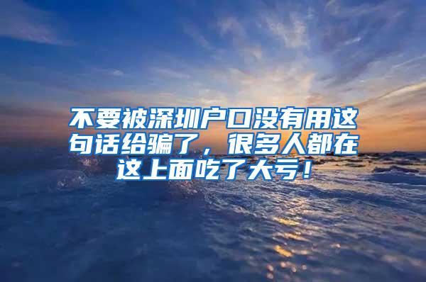 不要被深圳户口没有用这句话给骗了，很多人都在这上面吃了大亏！