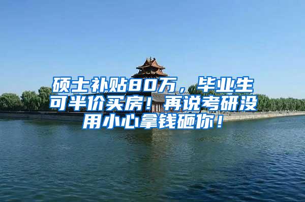 硕士补贴80万，毕业生可半价买房！再说考研没用小心拿钱砸你！