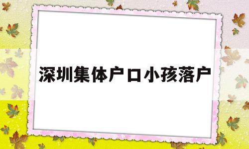 深圳集体户口小孩落户(深圳集体户口小孩落户未婚妈妈) 深圳学历入户