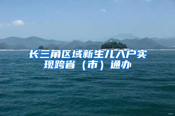 长三角区域新生儿入户实现跨省（市）通办